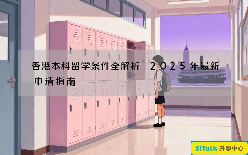 香港本科留学条件全解析 2025年最新申请指南